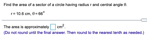 Find the area of a sector of a circle having radius r and central angle 0.
r= 10.6 cm, 0 = 66°
The area is approximately
cm?.
(Do not round until the final answer. Then round to the nearest tenth as needed.)
