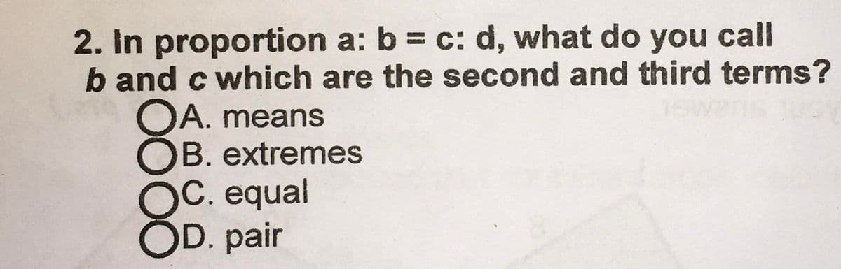 2. In proportion a: b = c: d, what do you call
b and c which are the second and third terms?
OA. means
B. extremes
C. equal
OD. pair
