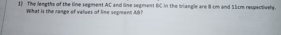 1) The lengths of the line segment AC and line segment BC in the triangle are 8 cm and 11cm respectively.
What is the range of values of line segment AB?
