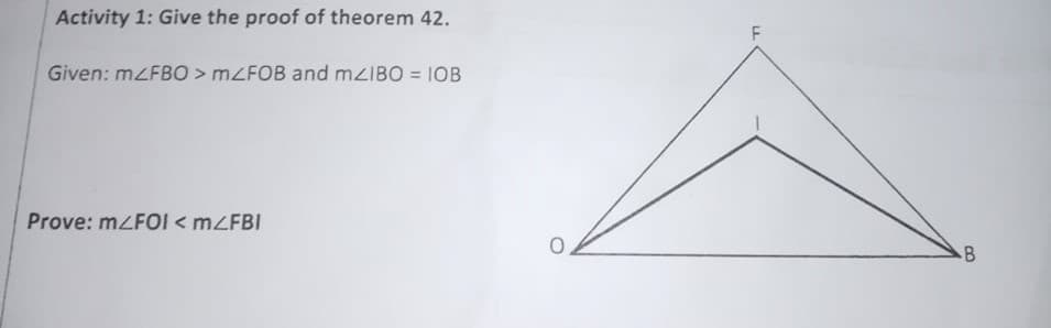 Activity 1: Give the proof of theorem 42.
Given: MZFBO> MZFOB and mzIBO = 1OB
Prove: MFOI < MZFBI
B
