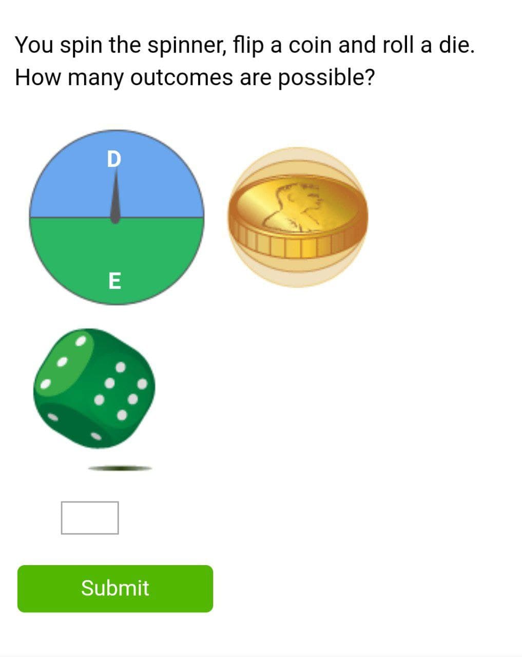 You spin the spinner, flip a coin and roll a die.
How many outcomes are possible?
E
Submit
