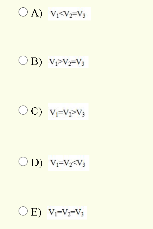 O A) V;<V=V3
O B) V>V=V;
O C) V;=V>V;
O D) Vi=V,<V;
O E) V;=V=V;
