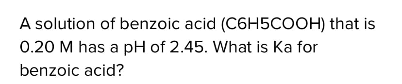 A solution of benzoic acid (C6H5COOH) that is
0.20 M has a pH of 2.45. What is Ka for
benzoic acid?
