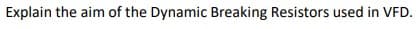 Explain the aim of the Dynamic Breaking Resistors used in VFD.
