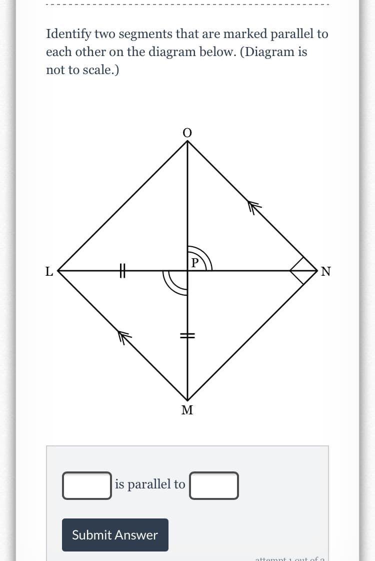 Identify two segments that are marked parallel to
each other on the diagram below. (Diagram is
not to scale.)
L
%23
M
is parallel to
Submit Answer
attempt 1 out of a
