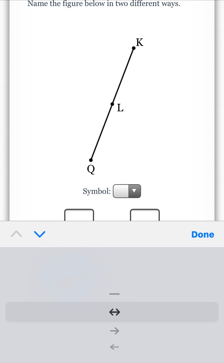 Name the figure below in two different ways.
K
L
Q
Symbol:
Done
->
