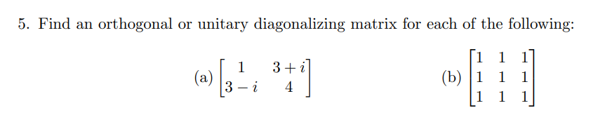 5. Find an orthogonal or unitary diagonalizing matrix for each of the following:
1 1 1
1
3+i
(а)
3 – i
(b) |1 1
1
4
-
1
1
1
