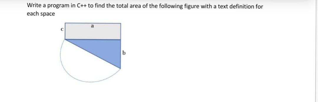 Write a program in C++ to find the total area of the following figure with a text definition for
each space
a
