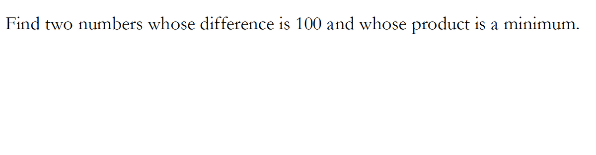 Find two numbers whose difference is 100 and whose product is a minimum.
