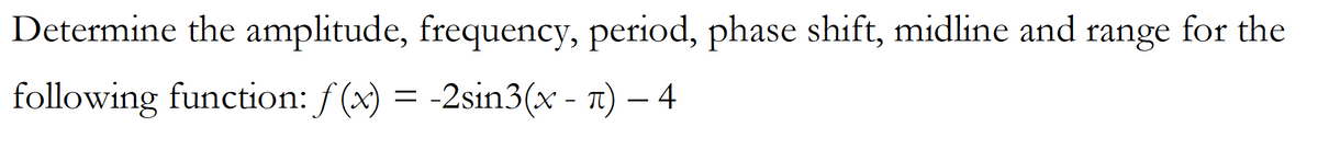 **Determine the amplitude, frequency, period, phase shift, midline, and range for the following function:**

\[ f(x) = -2\sin 3(x - \pi) - 4 \]