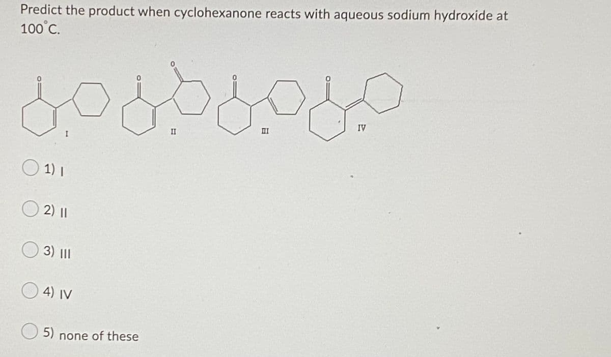 Predict the product when cyclohexanone reacts with aqueous sodium hydroxide at
100°C.
IV
II
II
I
O 1) I
O
2) ||
3) II
4) IV
5)
none of these
