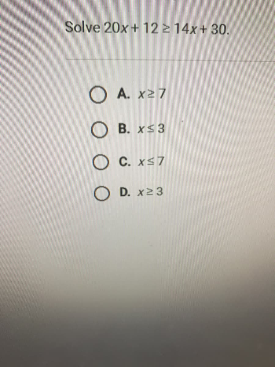 Solve 20x+ 12 14x+ 30.
O A. x27
B. xs3
O C. xs7
O D. x2 3
