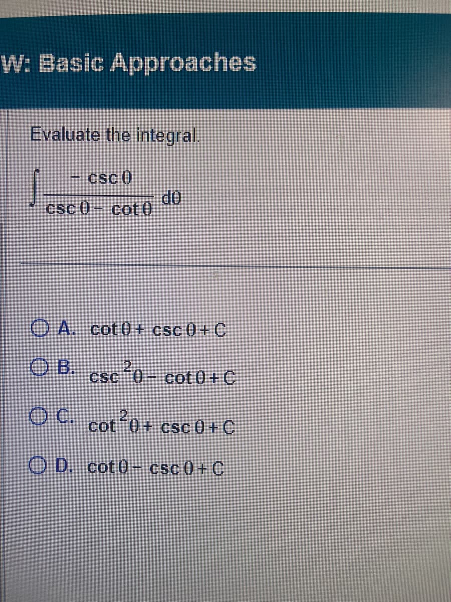 W: Basic Approaches
Evaluate the integral.
csc 0
csc0- cot0
do
OA. cot0+ csc0+C
OB.
csc 0 cot 0+C
OC. cot 20+
cot 10+ csc 0+C
OD. cot0 csc 0+C