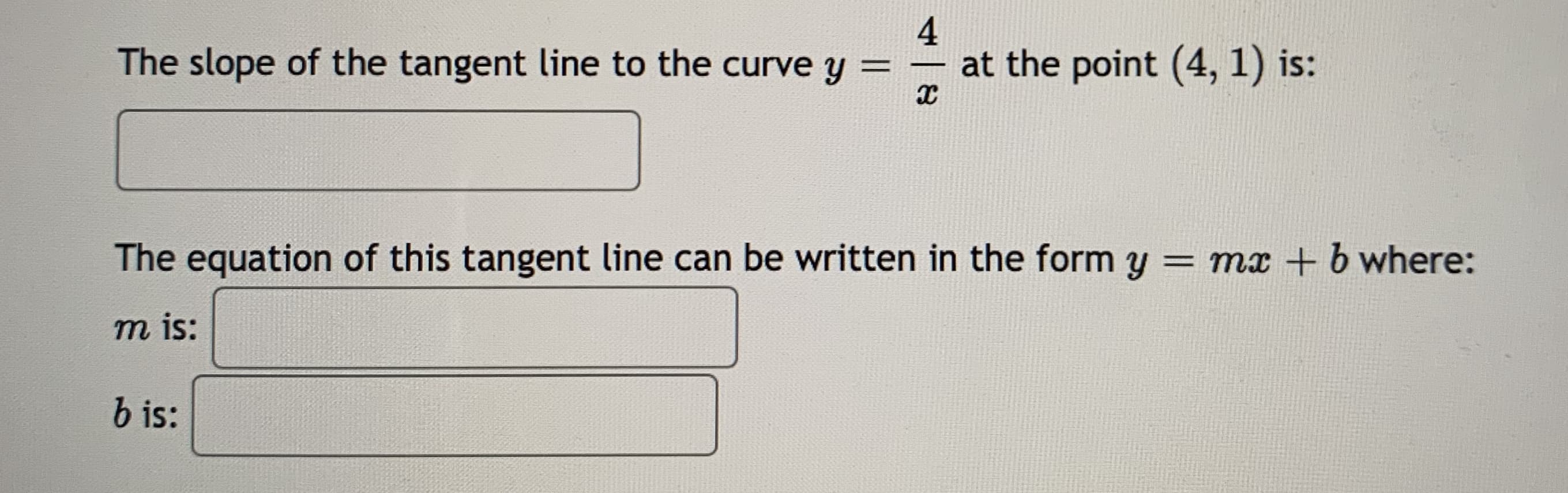 The slope of the tangent line to the curve y
4
at the point (4, 1) is:
-
The equation of this tangent line can be written in the form y = mx + b where:
m is:
b is:
