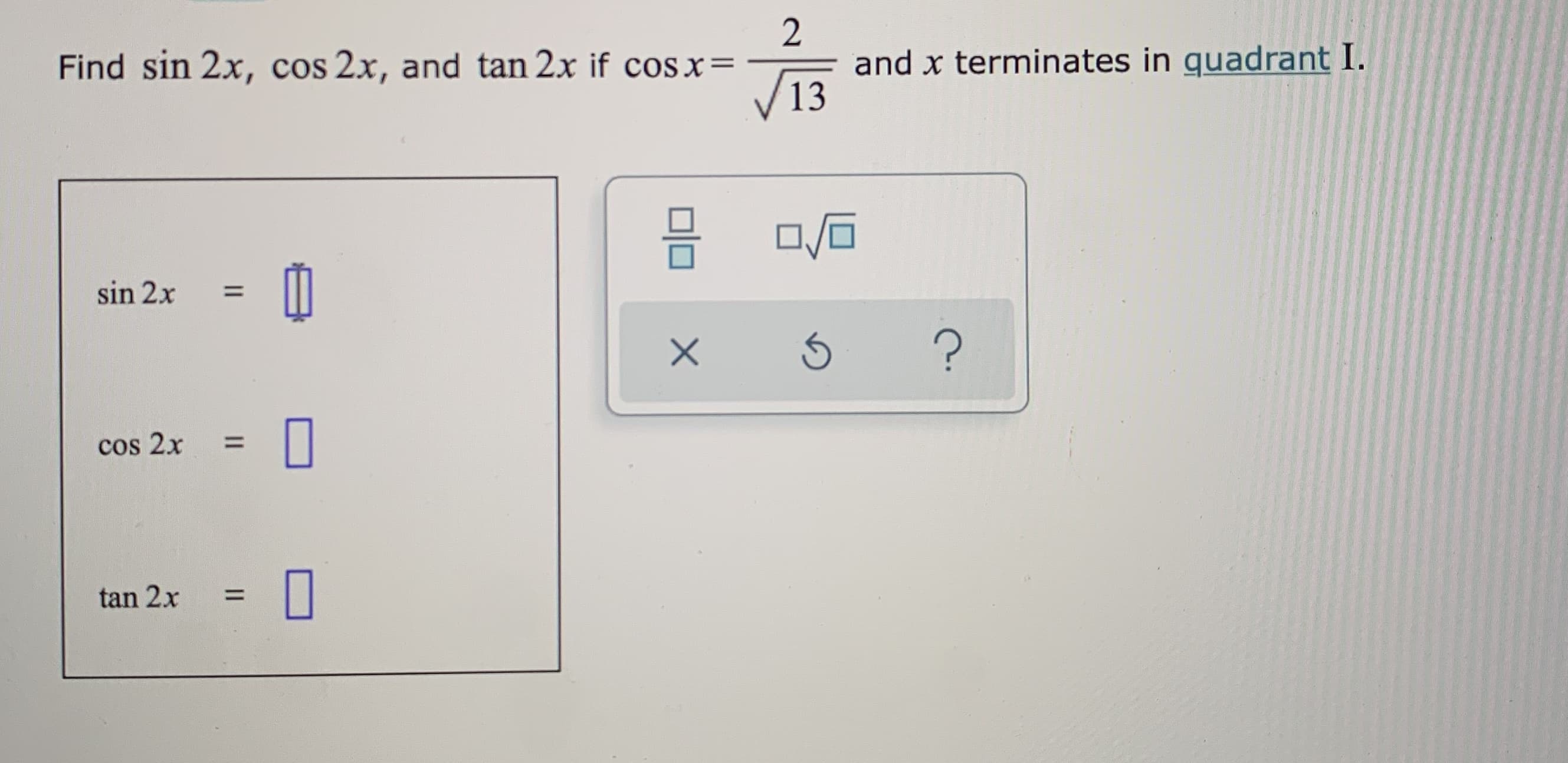 Find sin 2x, cos 2x, and tan 2x if cos x=
and x terminates in quadrant I.
13
sin 2x
%3D
cos 2x
%3D
tan 2x
%3D
