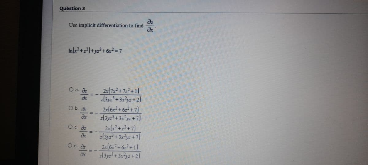 Quèstion 3
dz
Use implicit differentiation to find
In(x²+z?)+yz°+6x? =7
2x(7x²+7z²+1)
z(3yz³ + 3x²yz +2)
O a. z
2r(6x² + 6z² + 7}
z(3yz² +3x²yz +7]
2r/x² + z² + 7)
z(3yz² + 3x²yz + 7}
2x(6x²+6z² +1}
z(3yz² + 3x>yz + 2)
O b. a
Oc az
O d. az
%3D
