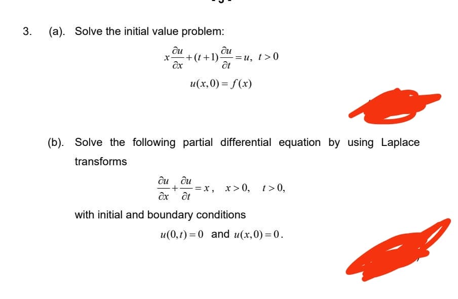 3.
(a). Solve the initial value problem:
du
du
X +(t+1)=u, t>0
dt
əx
u(x,0) = f(x)
(b). Solve the following partial differential equation by using Laplace
transforms
du du
·+·
-=x, x>0, t>0,
dx Ət
with initial and boundary conditions
u(0,t) = 0 and u(x,0) = 0.