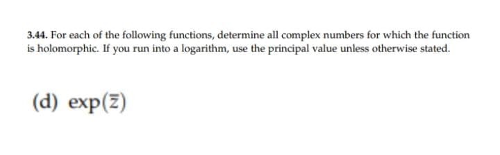 3.44. For each of the following functions, determine all complex numbers for which the function
is holomorphic. If you run into a logarithm, use the principal value unless otherwise stated.
(d) exp(z)