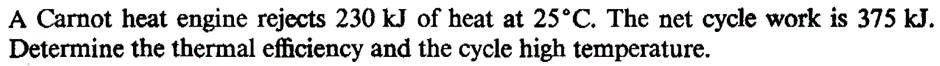 A Carnot heat engine rejects 230 kJ of heat at 25°C. The net cycle work is 375 kJ.
Determine the thermal efficiency and the cycle high temperature.
