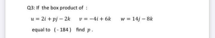 Q3: If the box product of :
u = 2i + pj - 2k
v = -4i + 6k
w = 14j - 8k
equal to (-184) find p.
