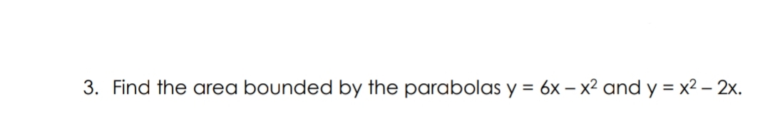 3. Find the area bounded by the parabolas y = 6x – x2 and y = x2 – 2x.
%3D
