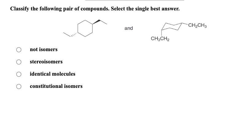 Classify the following pair of compounds. Select the single best answer.
O
not isomers
stereoisomers
identical molecules
constitutional isomers
and
CH3CH₂
-CH₂CH3