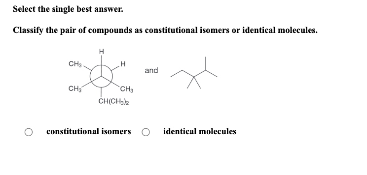 Select the single best answer.
Classify the pair of compounds as constitutional isomers or identical molecules.
CH3.
CH3
H
H
CH3
CH(CH3)2
and
constitutional isomers O identical molecules