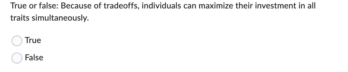 True or false: Because of tradeoffs, individuals can maximize their investment in all
traits simultaneously.
True
False