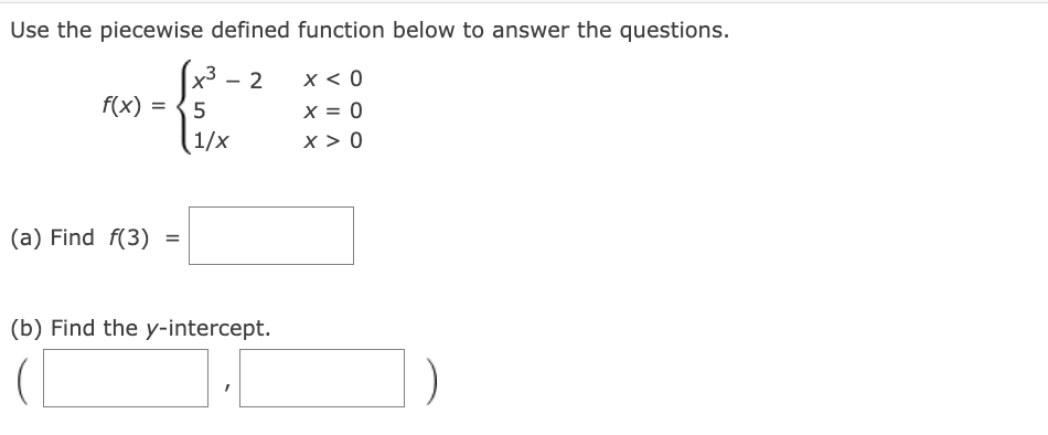 Use the piecewise defined function below to answer the questions.
2
x < 0
X = 0
X > 0
f(x) =
(a) Find f(3)
[x³.
5
1/x
=
(b) Find the y-intercept.