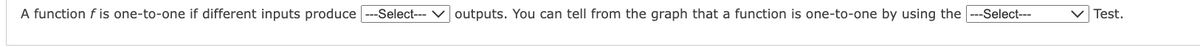 A function f is one-to-one if different inputs produce ---Select--- outputs. You can tell from the graph that a function is one-to-one by using the
-Select---
Test.