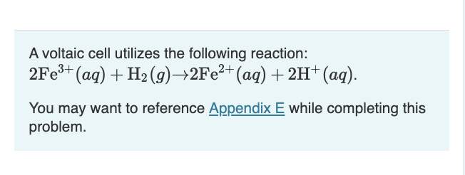 A voltaic cell utilizes the following reaction:
2Fe³+ (aq) + H₂(g) →2Fe²+ (aq) + 2H+ (aq).
You may want to reference Appendix E while completing this
problem.