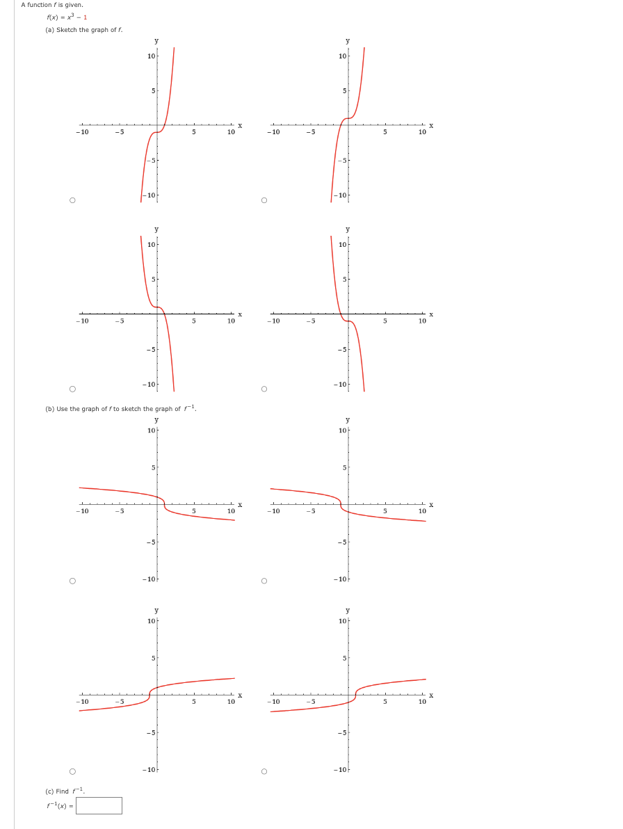 A function fis given.
f(x) = x = 1
(a) Sketch the graph of f.
-10
- 10
-10
-10
-5
(c) Find 1
f-1(x) =
y
10
5
मे
-10
(b) Use the graph of f to sketch the graph of f−1
y
10-
-5
-5
y
10-
-5
5
-10
5
-5
-10-
y
10
5
-5
5
-10-
5
5
10
10
X
4 X
10
Ly
X
10
-10
-10
-10
O
O
-10
-5
-5
-5
-5
y
10
5
-5-
-10-
y
10
-10-
y
10
5
-5
-10-
y
10-
5
-5
-10-
5
5
5
5
+ X
10
10
4 x
10
Ly X
10