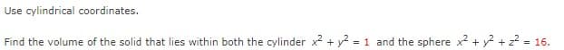 Use cylindrical coordinates.
Find the volume of the solid that lies within both the cylinder x + y2 = 1 and the sphere x + y? + z2 = 16.
