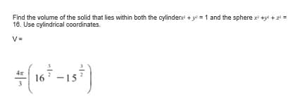 Find the volume of the solid that lies within both the cylinderx + ye = 1 and the sphere x +y + 2 =
16. Use cylindrical coordinates.
V=
16
-15
