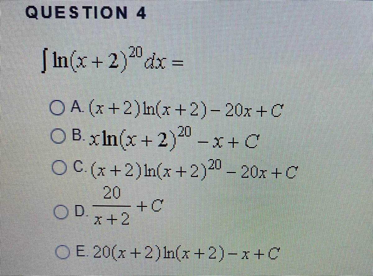 QUESTION 4
20
SIn(x+2)"dx =
O A. (x+2)In(x+2)- 20x+C
O B. x In(x+ 2)20 -x + C
OC (x+2)In(x+2)- 20x +C
20
20
OD.
x+2
OE 20(x +2) In(x+2)-x+C
