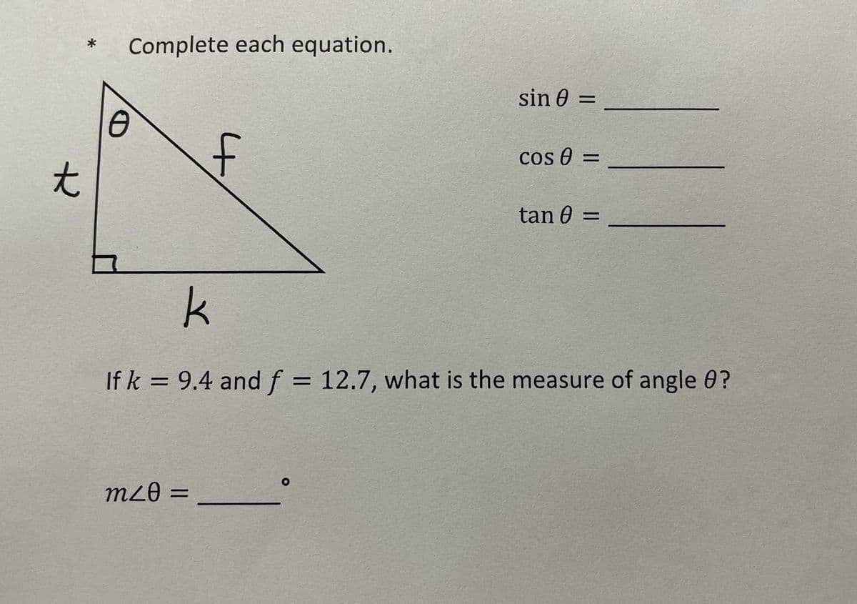 Complete each equation.
*
sin 0 =
t.
cos 0 =
tan 0 =
k
If k = 9.4 andf = 12.7, what is the measure of angle 0?
%3D
mz0 =
%3D
