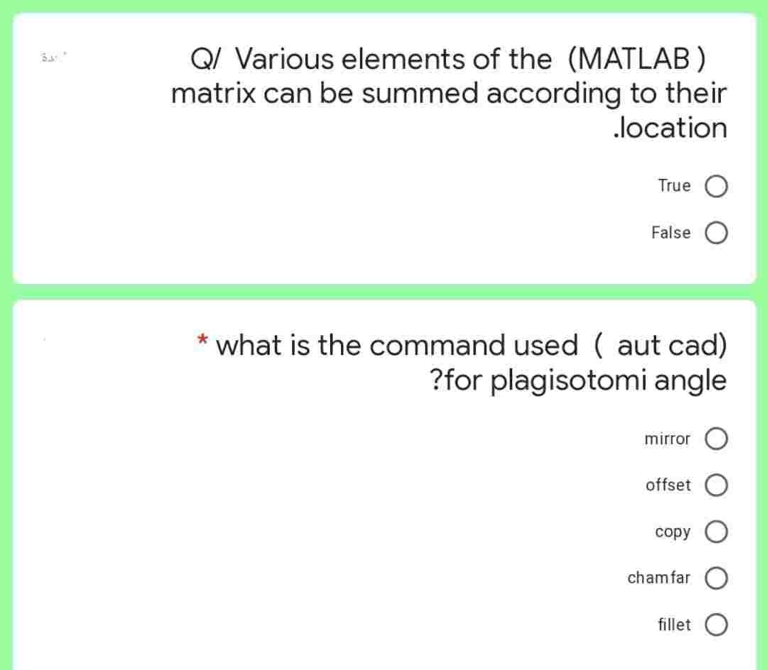 3415
Q/ Various elements of the (MATLAB)
matrix can be summed according to their
.location
True O
False
* what is the command used ( aut cad)
?for plagisotomi angle
mirror
offset
copy
chamfar
fillet