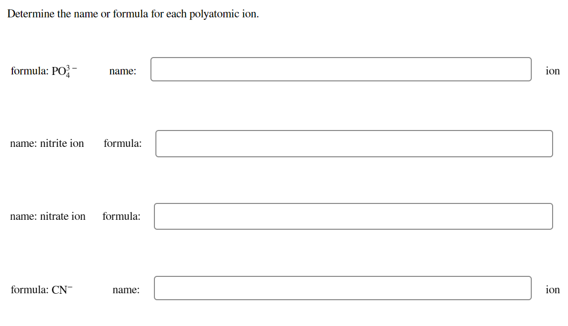 Determine the name or formula for each polyatomic ion.
formula: PO-
ion
name:
name: nitrite ion
formula:
name: nitrate ion
formula:
formula: CN-
name:
ion
