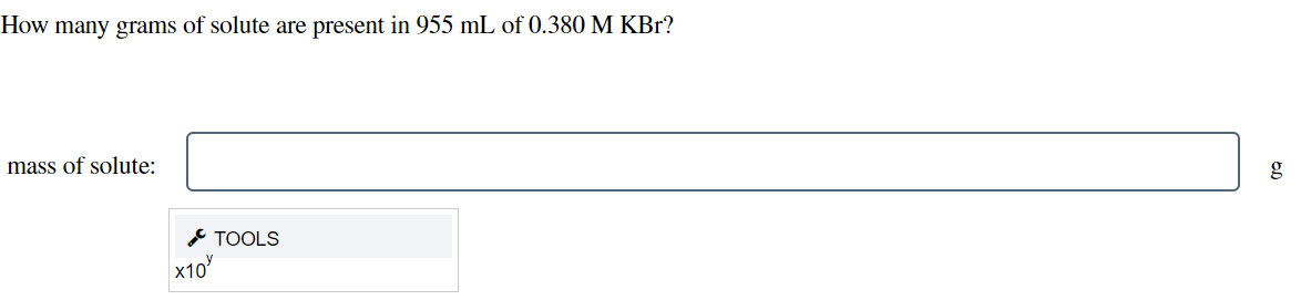 How many grams of solute are present in 955 mL of 0.380 M KBr?
mass of solute:
g
с ТOOLS
x10
