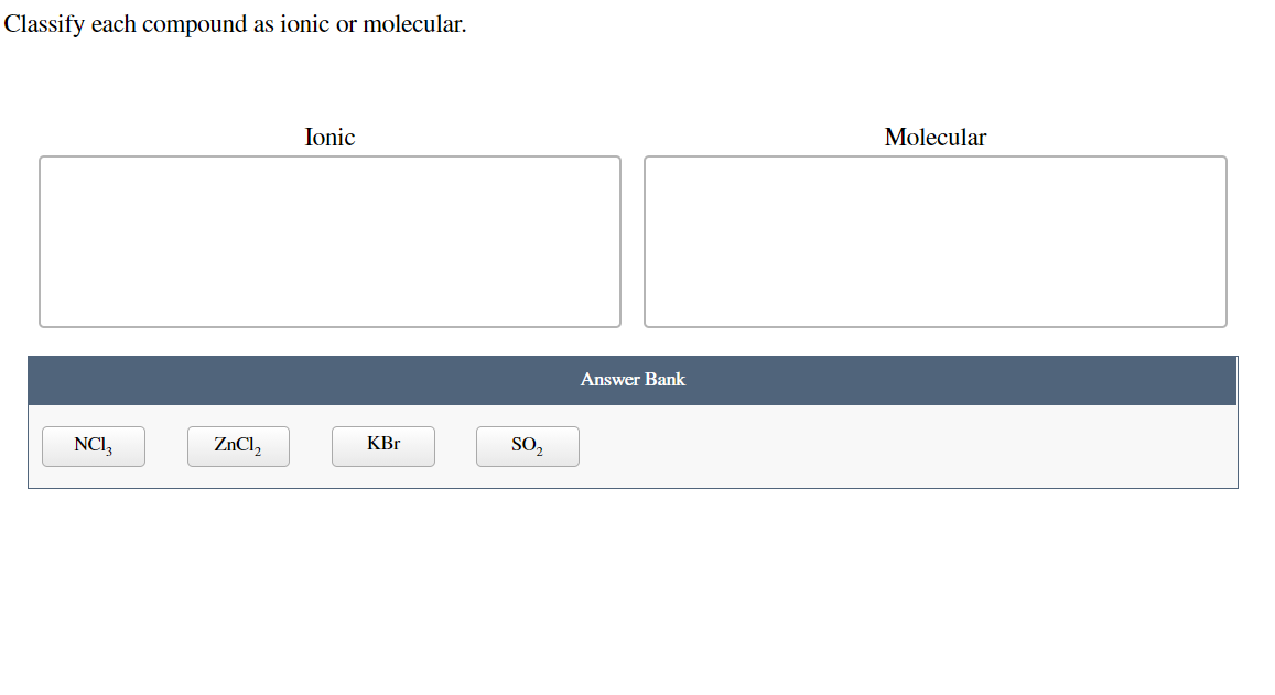 Classify each compound as ionic or molecular.
Ionic
Molecular
Answer Bank
NCI,
ZNCI,
KBr
SO,
