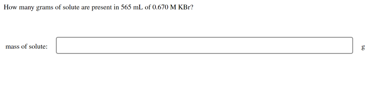 How many grams of solute are present in 565 mL of 0.670 M KBr?
mass of solute:
5.0
g