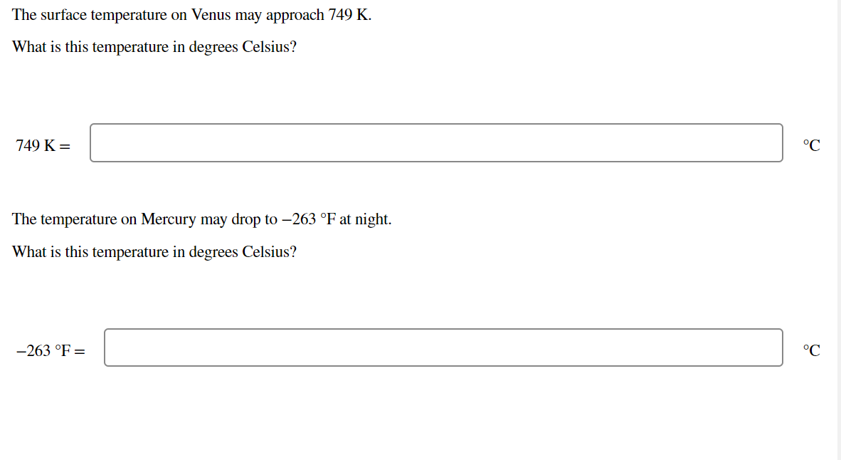 The surface temperature on Venus may approach 749 K.
What is this temperature in degrees Celsius?
749 K =
°C
The temperature on Mercury may drop to –263 °F at night.
What is this temperature in degrees Celsius?
-263 °F =
°C
