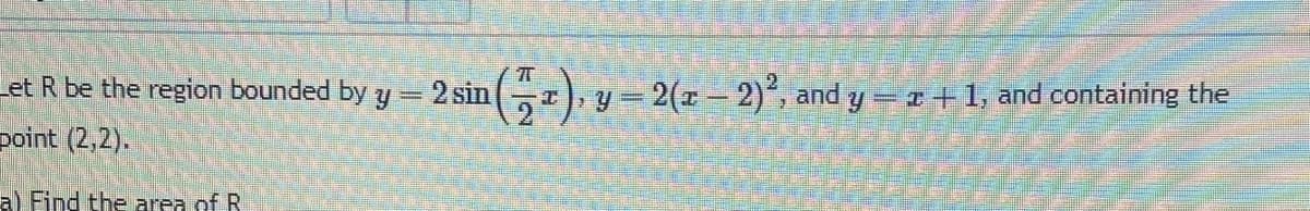 Let R be the region bounded by y
=
point (2,2).
a) Find the area of R
2 sin
T
y = 2(x - 2)², and y = x + 1, and containing the