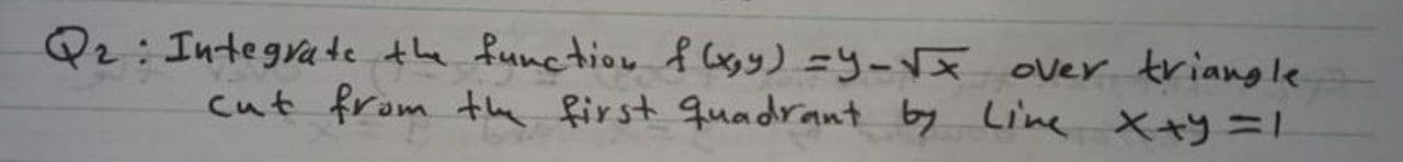 - Integrate the function f orgy) =y-Vx over triangle
cut from the first quadrant by Line X+y=1
