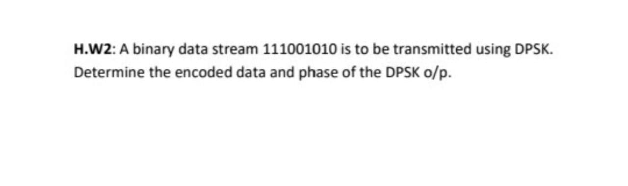 H.W2: A binary data stream 111001010 is to be transmitted using DPSK.
Determine the encoded data and phase of the DPSK o/p.
