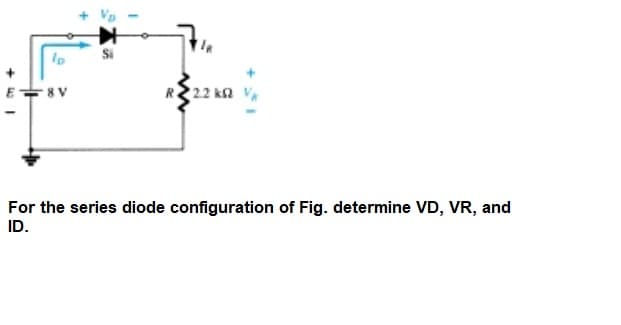 E
R222 ka VA
For the series diode configuration of Fig. determine VD, VR, and
ID.
