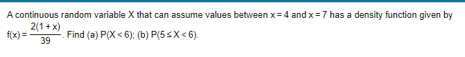 A continuous random variable X that can assume values between x = 4 and x = 7 has a density function given by
2(1+x)
f(x) =
Find (a) P(X<6); (b) P(5 ≤X<6).
39