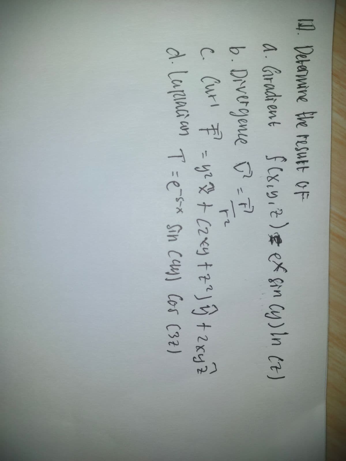 0. Detanmane fhe tesutt OF
a.Gradient
f Cx,y;7)e ex sin Cy) In ez)
(8.9.7
b. Divergence =7
C.(uri
c Curl デ- ye受十 [2くりtで」う+2xy2
%3D
d. lapiaca an
T=e-sx Sin cay) Cos (32)
