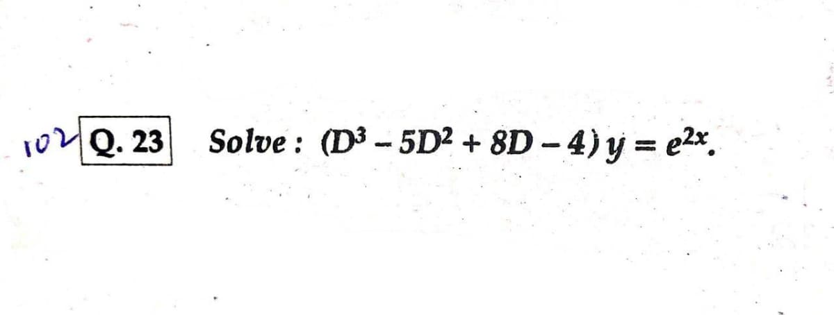 102
Q. 23
Solve : (D3 - 5D² + 8D - 4) y = e2*.
