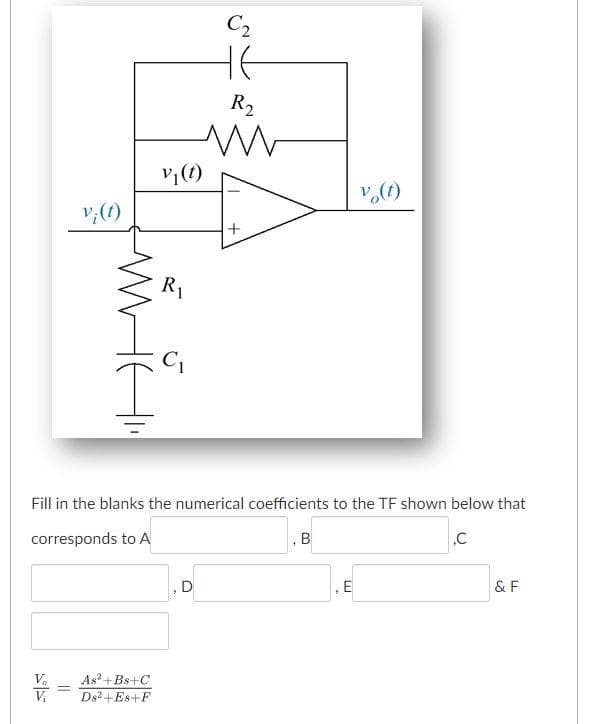 C2
HE
R2
v;(1)
v,(1)
R1
Fill in the blanks the numerical coefficients to the TF shown below that
corresponds to A
& F
V.
As? +Bs+C
V.
Ds2+Es+F
E.
B.
